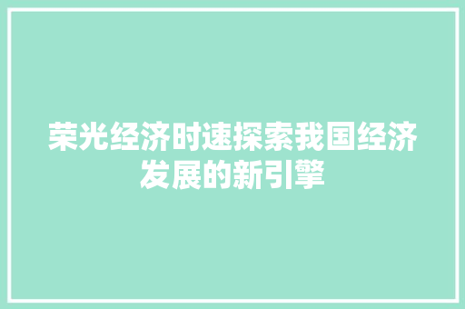 荣光经济时速探索我国经济发展的新引擎 荣光经济时速探索我国经济发展的新引擎