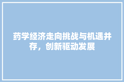 药学经济走向挑战与机遇并存,创新驱动发展 药学经济走向挑战与机遇并存,创新驱动发展