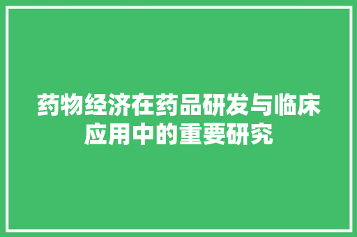 药物经济在药品研发与临床应用中的重要研究 药物经济在药品研发与临床应用中的重要研究
