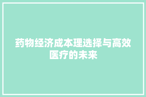 药物经济成本理选择与高效医疗的未来 药物经济成本理选择与高效医疗的未来