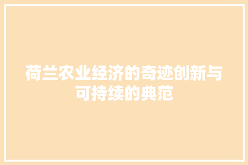 荷兰农业经济的奇迹创新与可持续的典范 荷兰农业经济的奇迹创新与可持续的典范