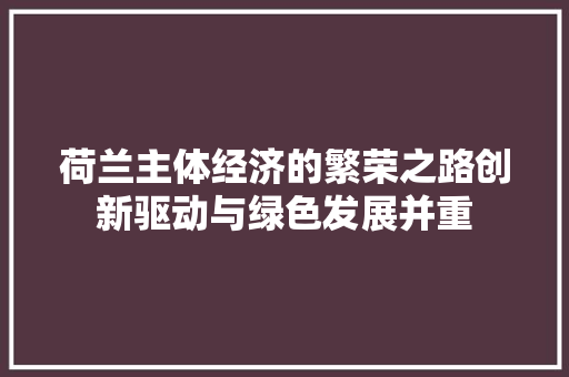 荷兰主体经济的繁荣之路创新驱动与绿色发展并重 荷兰主体经济的繁荣之路创新驱动与绿色发展并重