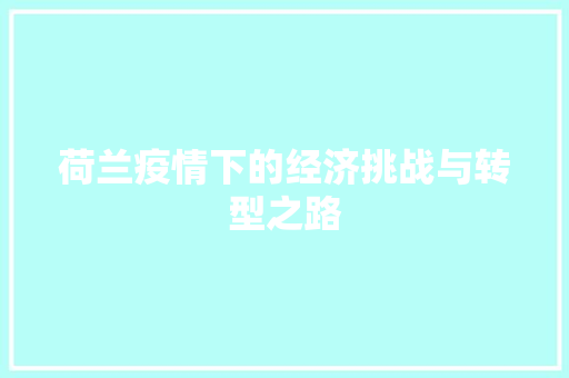 荷兰疫情下的经济挑战与转型之路 荷兰疫情下的经济挑战与转型之路