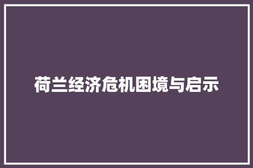 荷兰经济危机困境与启示 荷兰经济危机困境与启示