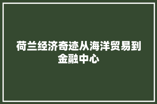 荷兰经济奇迹从海洋贸易到金融中心 荷兰经济奇迹从海洋贸易到金融中心