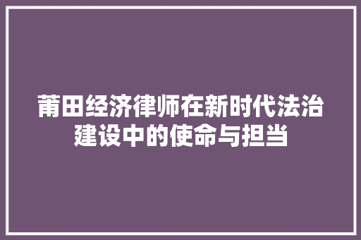 莆田经济律师在新时代法治建设中的使命与担当 莆田经济律师在新时代法治建设中的使命与担当