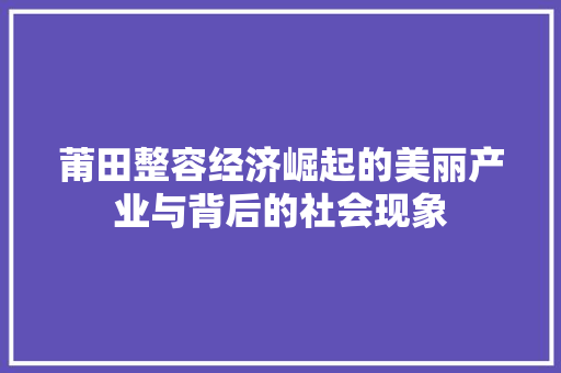 莆田整容经济崛起的美丽产业与背后的社会现象 莆田整容经济崛起的美丽产业与背后的社会现象