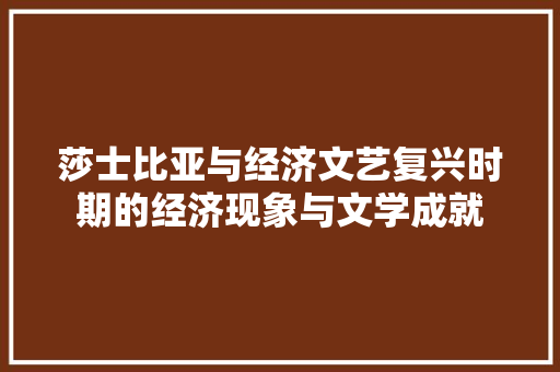 莎士比亚与经济文艺复兴时期的经济现象与文学成就 莎士比亚与经济文艺复兴时期的经济现象与文学成就