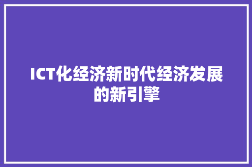 ICT化经济新时代经济发展的新引擎 ICT化经济新时代经济发展的新引擎