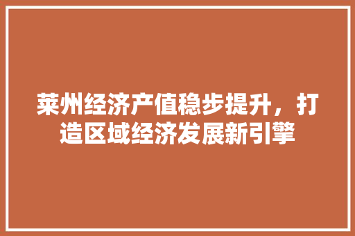 莱州经济产值稳步提升,打造区域经济发展新引擎 莱州经济产值稳步提升,打造区域经济发展新引擎