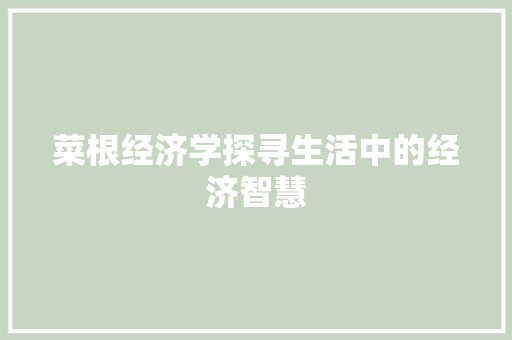菜根经济学探寻生活中的经济智慧 菜根经济学探寻生活中的经济智慧