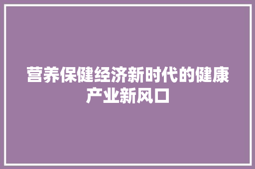 营养保健经济新时代的健康产业新风口 营养保健经济新时代的健康产业新风口