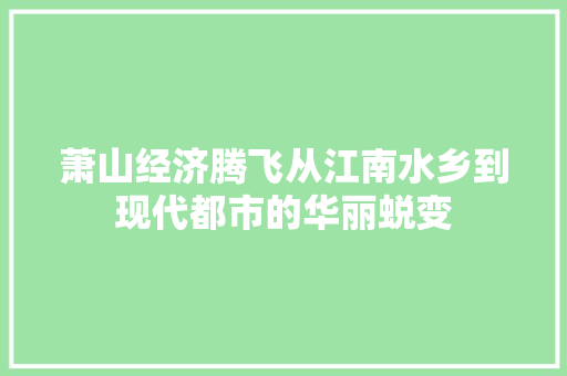 萧山经济腾飞从江南水乡到现代都市的华丽蜕变 萧山经济腾飞从江南水乡到现代都市的华丽蜕变