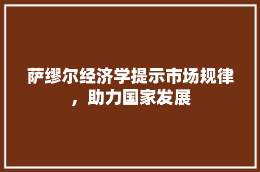 萨缪尔经济学提示市场规律,助力国家发展 萨缪尔经济学提示市场规律,助力国家发展