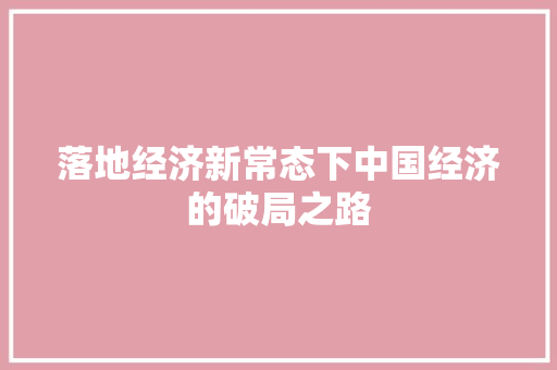 落地经济新常态下中国经济的破局之路 落地经济新常态下中国经济的破局之路