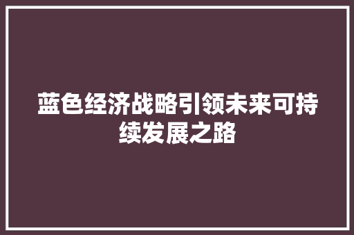 蓝色经济战略引领未来可持续发展之路 蓝色经济战略引领未来可持续发展之路