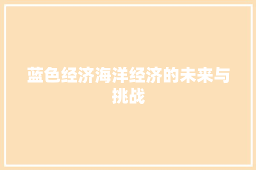 蓝色经济海洋经济的未来与挑战 蓝色经济海洋经济的未来与挑战