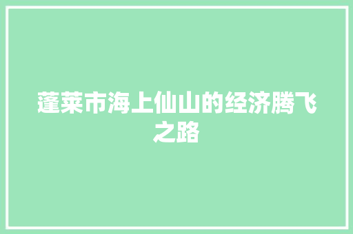 蓬莱市海上仙山的经济腾飞之路 蓬莱市海上仙山的经济腾飞之路