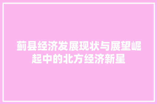 蓟县经济发展现状与展望崛起中的北方经济新星 蓟县经济发展现状与展望崛起中的北方经济新星