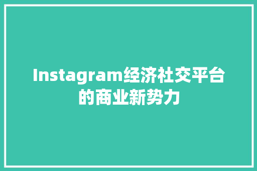 Instagram经济社交平台的商业新势力 Instagram经济社交平台的商业新势力