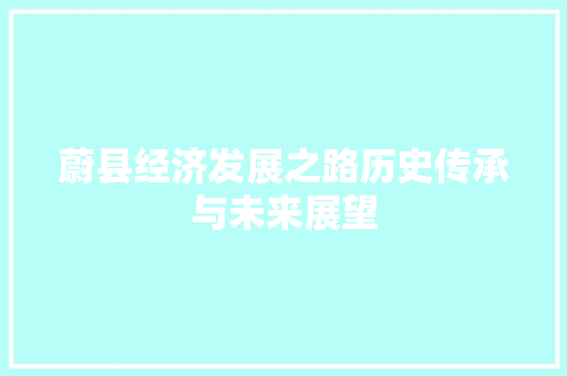 蔚县经济发展之路历史传承与未来展望 蔚县经济发展之路历史传承与未来展望