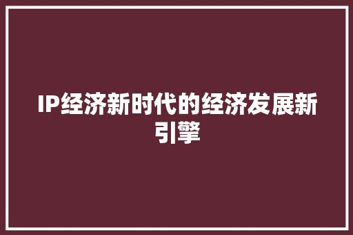 IP经济新时代的经济发展新引擎 IP经济新时代的经济发展新引擎