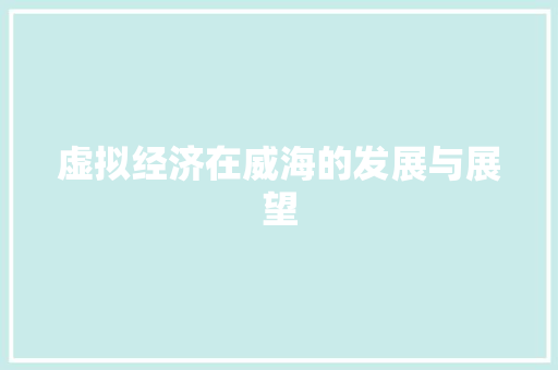 虚拟经济在威海的发展与展望 虚拟经济在威海的发展与展望