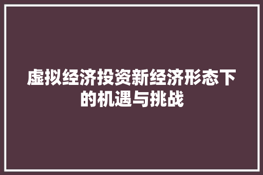 虚拟经济投资新经济形态下的机遇与挑战 虚拟经济投资新经济形态下的机遇与挑战