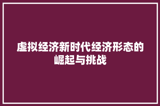 虚拟经济新时代经济形态的崛起与挑战 虚拟经济新时代经济形态的崛起与挑战