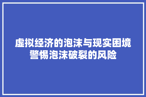 虚拟经济的泡沫与现实困境警惕泡沫破裂的风险 虚拟经济的泡沫与现实困境警惕泡沫破裂的风险