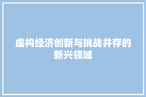 虚构经济创新与挑战并存的新兴领域 虚构经济创新与挑战并存的新兴领域