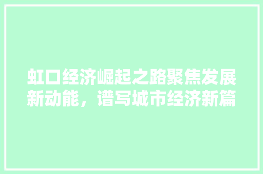 虹口经济崛起之路聚焦发展新动能,谱写城市经济新篇章 虹口经济崛起之路聚焦发展新动能,谱写城市经济新篇章