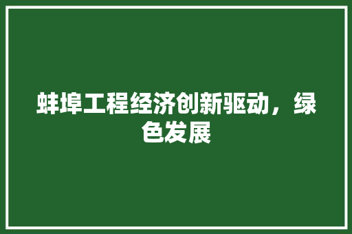 蚌埠工程经济创新驱动,绿色发展 蚌埠工程经济创新驱动,绿色发展