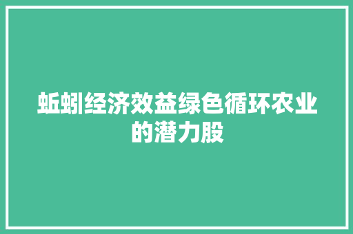 蚯蚓经济效益绿色循环农业的潜力股 蚯蚓经济效益绿色循环农业的潜力股
