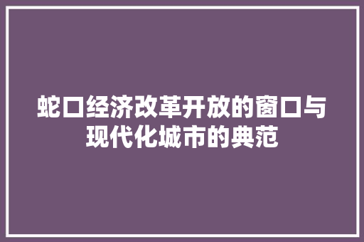 蛇口经济改革开放的窗口与现代化城市的典范 蛇口经济改革开放的窗口与现代化城市的典范