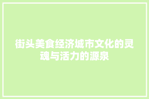 街头美食经济城市文化的灵魂与活力的源泉 街头美食经济城市文化的灵魂与活力的源泉