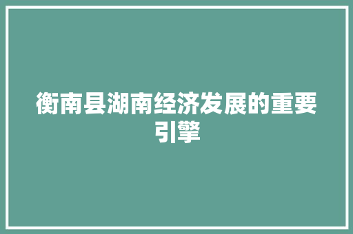 衡南县湖南经济发展的重要引擎 衡南县湖南经济发展的重要引擎