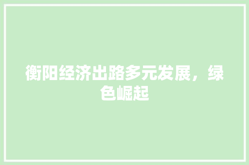 衡阳经济出路多元发展,绿色崛起 衡阳经济出路多元发展,绿色崛起