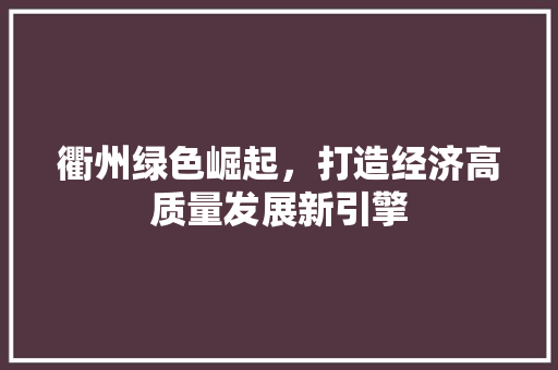 衢州绿色崛起,打造经济高质量发展新引擎 衢州绿色崛起,打造经济高质量发展新引擎