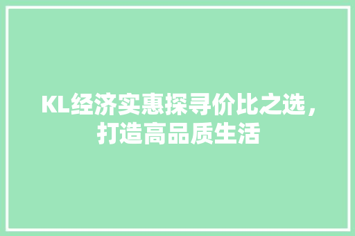 KL经济实惠探寻价比之选,打造高品质生活 KL经济实惠探寻价比之选,打造高品质生活