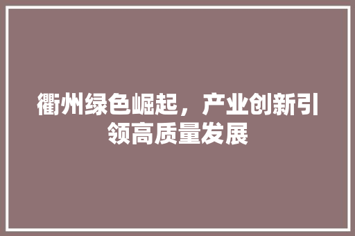 衢州绿色崛起,产业创新引领高质量发展 衢州绿色崛起,产业创新引领高质量发展