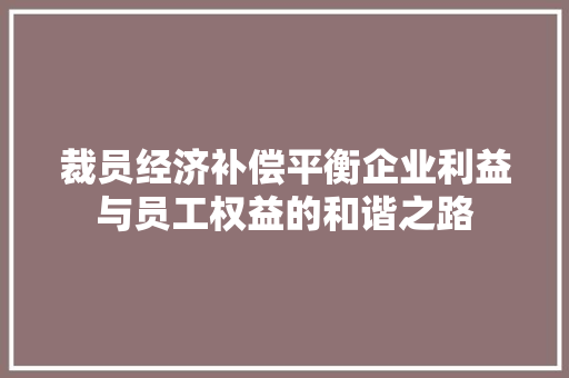 裁员经济补偿平衡企业利益与员工权益的和谐之路 裁员经济补偿平衡企业利益与员工权益的和谐之路