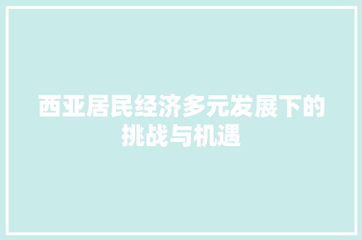 西亚居民经济多元发展下的挑战与机遇 西亚居民经济多元发展下的挑战与机遇