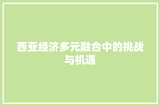 西亚经济多元融合中的挑战与机遇 西亚经济多元融合中的挑战与机遇