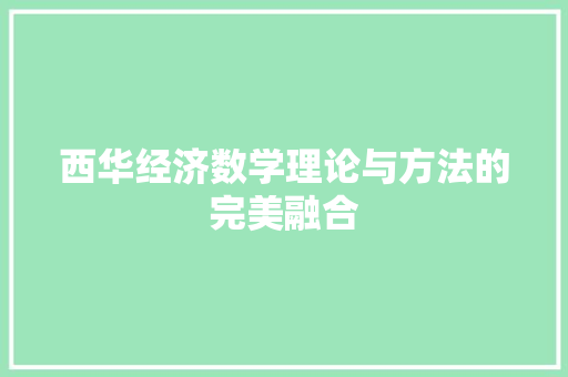 西华经济数学理论与方法的完美融合 西华经济数学理论与方法的完美融合