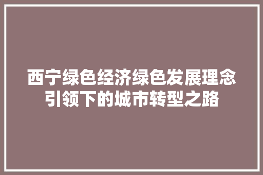 西宁绿色经济绿色发展理念引领下的城市转型之路 西宁绿色经济绿色发展理念引领下的城市转型之路