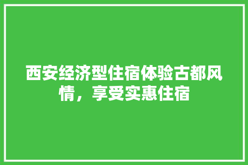 西安经济型住宿体验古都风情,享受实惠住宿 西安经济型住宿体验古都风情,享受实惠住宿