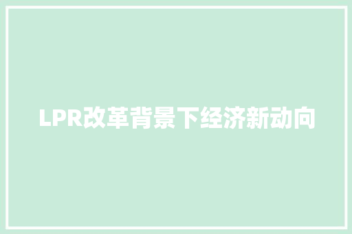 LPR改革背景下经济新动向 LPR改革背景下经济新动向