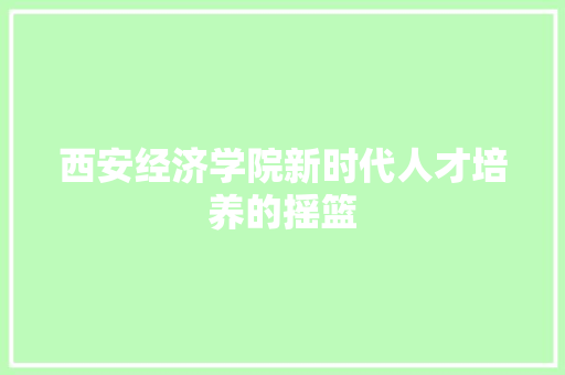 西安经济学院新时代人才培养的摇篮 西安经济学院新时代人才培养的摇篮