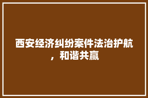 西安经济纠纷案件法治护航,和谐共赢 西安经济纠纷案件法治护航,和谐共赢
